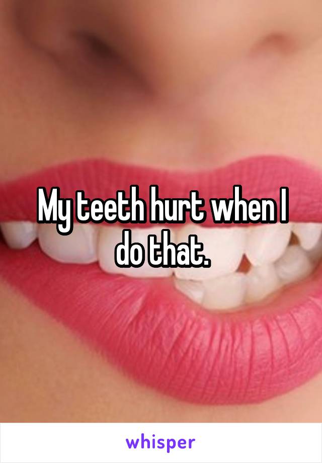 My teeth hurt when I do that.