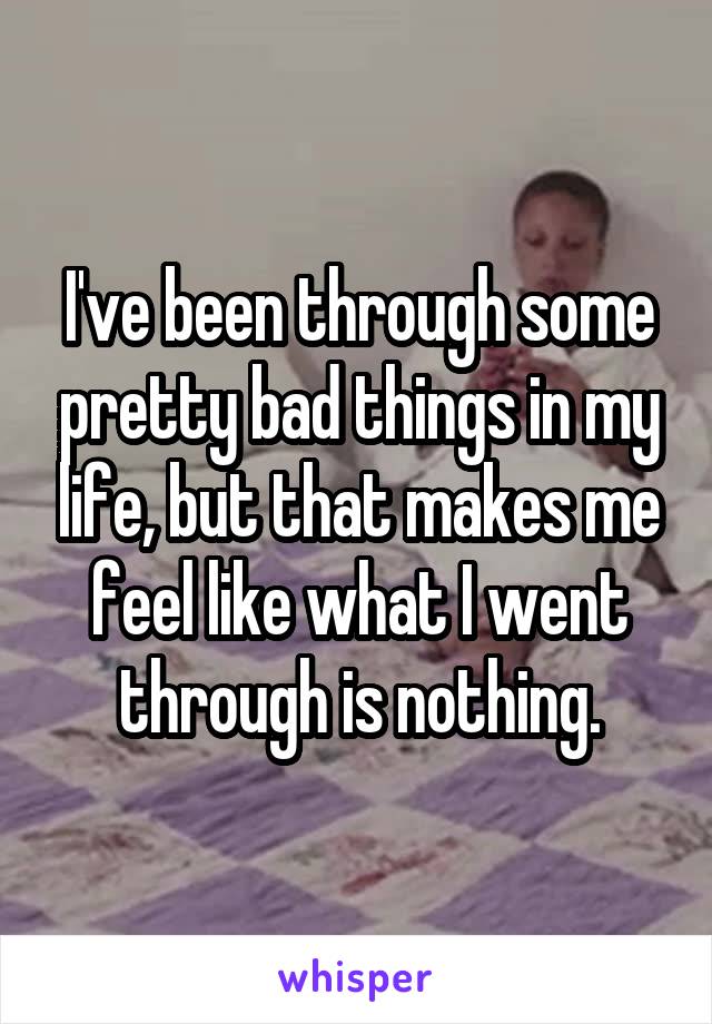 I've been through some pretty bad things in my life, but that makes me feel like what I went through is nothing.
