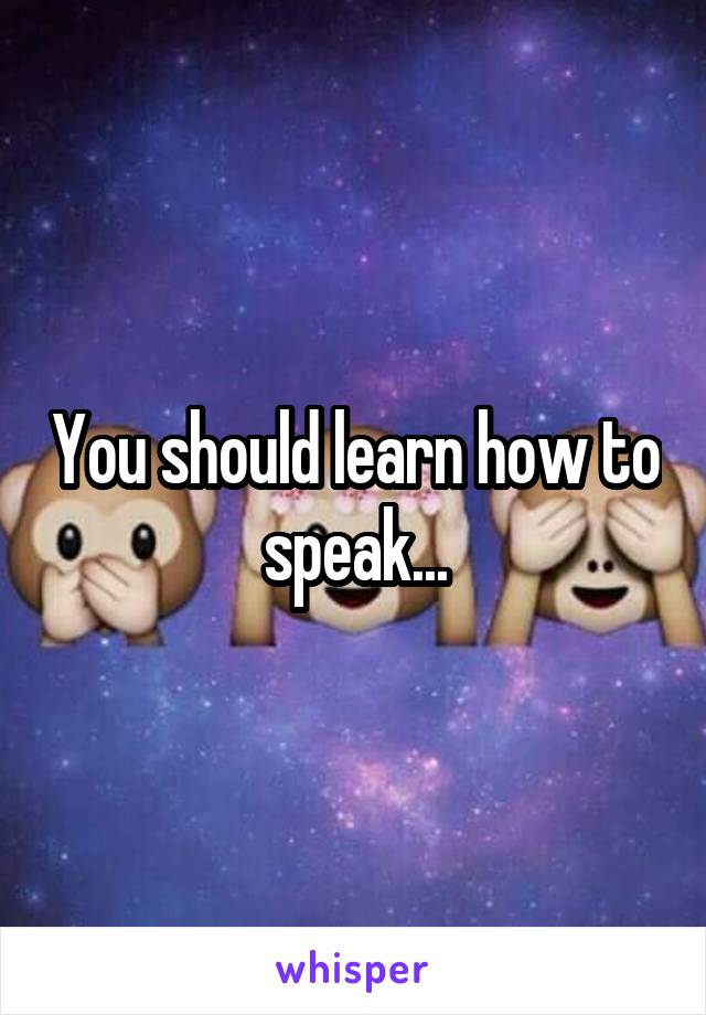 You should learn how to speak...