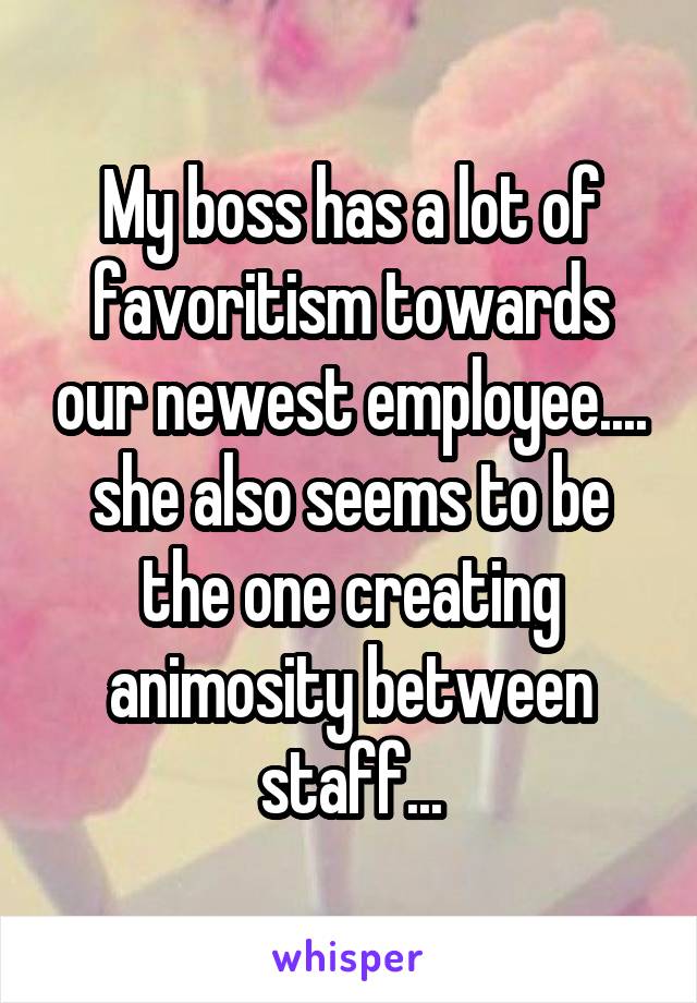 My boss has a lot of favoritism towards our newest employee.... she also seems to be the one creating animosity between staff...