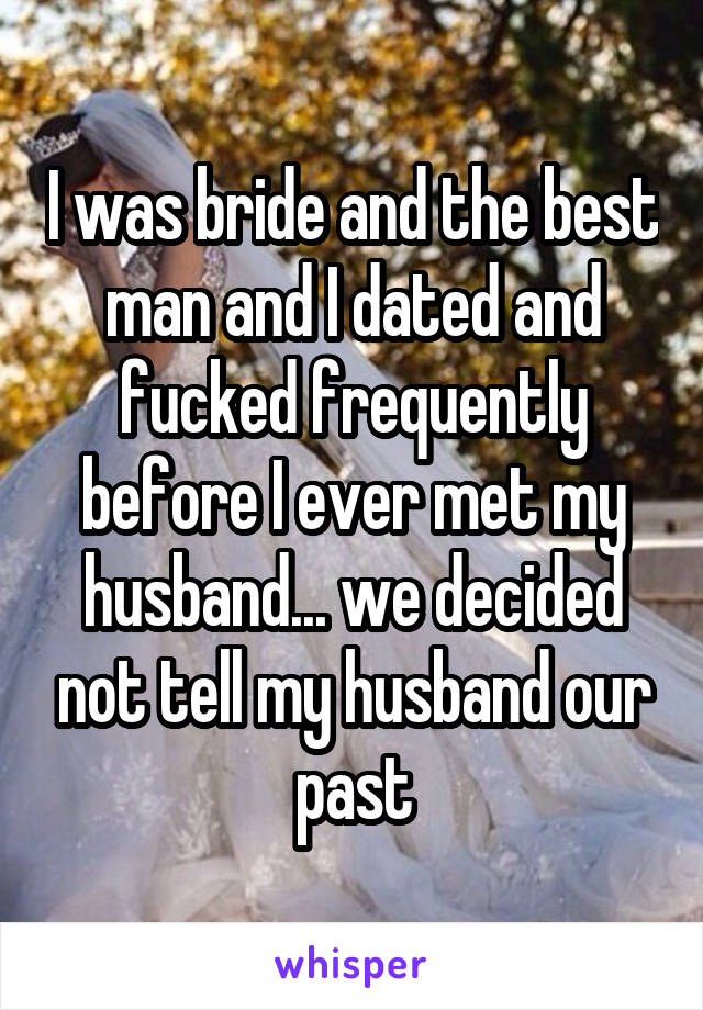 I was bride and the best man and I dated and fucked frequently before I ever met my husband... we decided not tell my husband our past