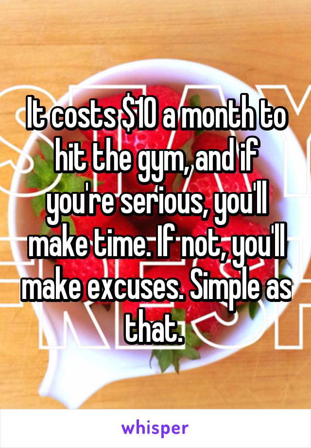 It costs $10 a month to hit the gym, and if you're serious, you'll make time. If not, you'll make excuses. Simple as that. 