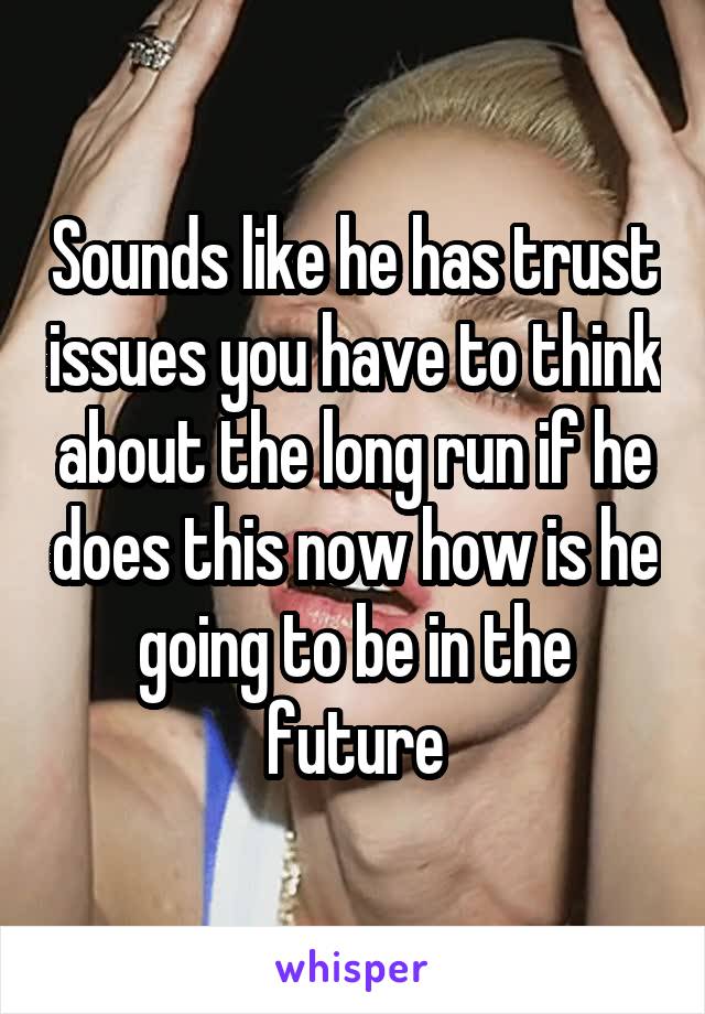 Sounds like he has trust issues you have to think about the long run if he does this now how is he going to be in the future