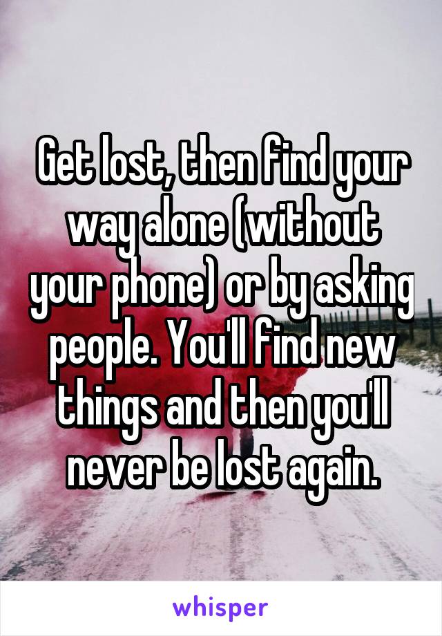 Get lost, then find your way alone (without your phone) or by asking people. You'll find new things and then you'll never be lost again.