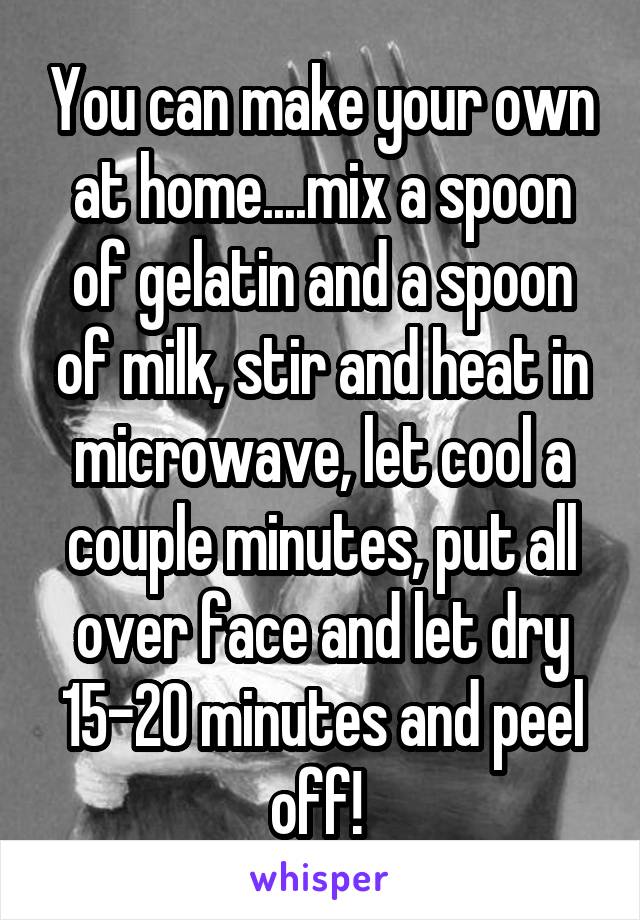 You can make your own at home....mix a spoon of gelatin and a spoon of milk, stir and heat in microwave, let cool a couple minutes, put all over face and let dry 15-20 minutes and peel off! 