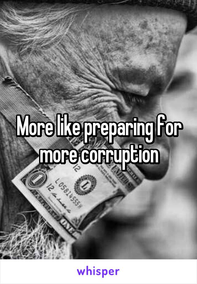 More like preparing for more corruption