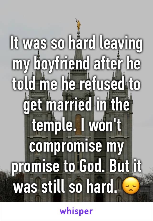It was so hard leaving my boyfriend after he told me he refused to get married in the temple. I won't compromise my promise to God. But it was still so hard. 😞