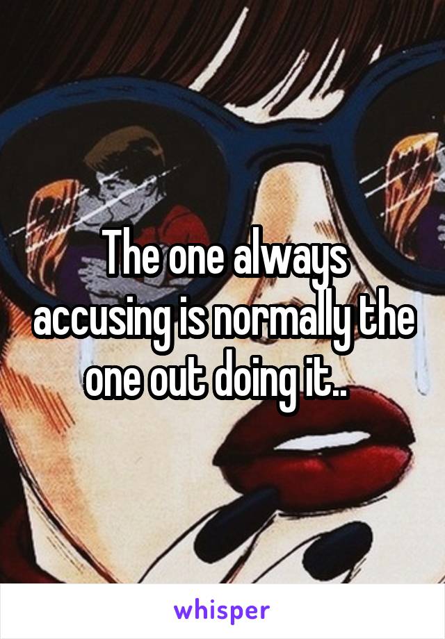 The one always accusing is normally the one out doing it..  
