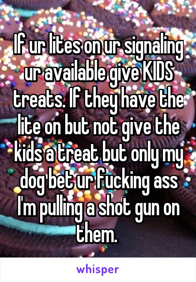 If ur lites on ur signaling ur available give KIDS treats. If they have the lite on but not give the kids a treat but only my dog bet ur fucking ass I'm pulling a shot gun on them. 