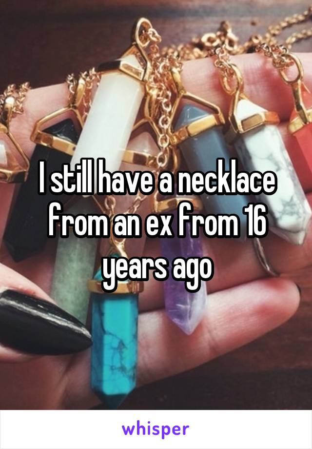 I still have a necklace from an ex from 16 years ago