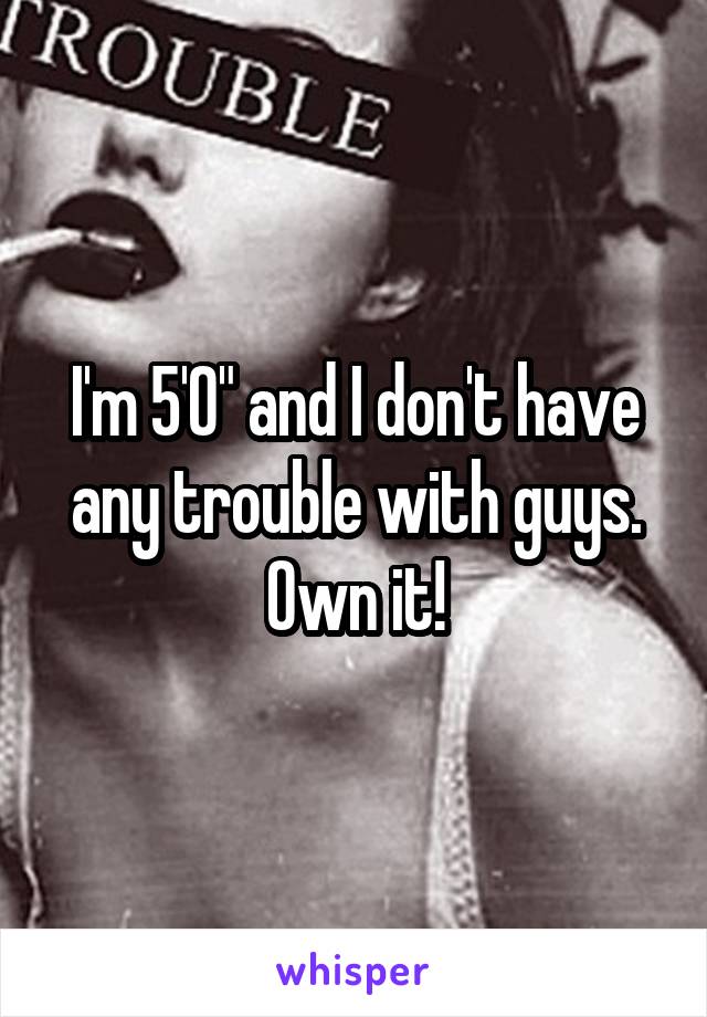 I'm 5'0" and I don't have any trouble with guys. Own it!