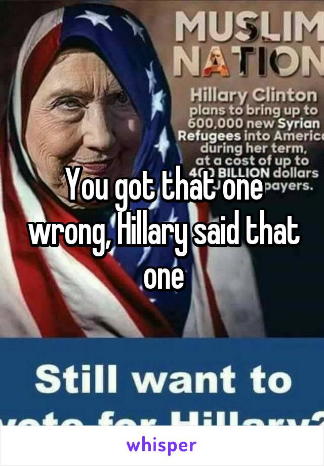 You got that one wrong, Hillary said that one