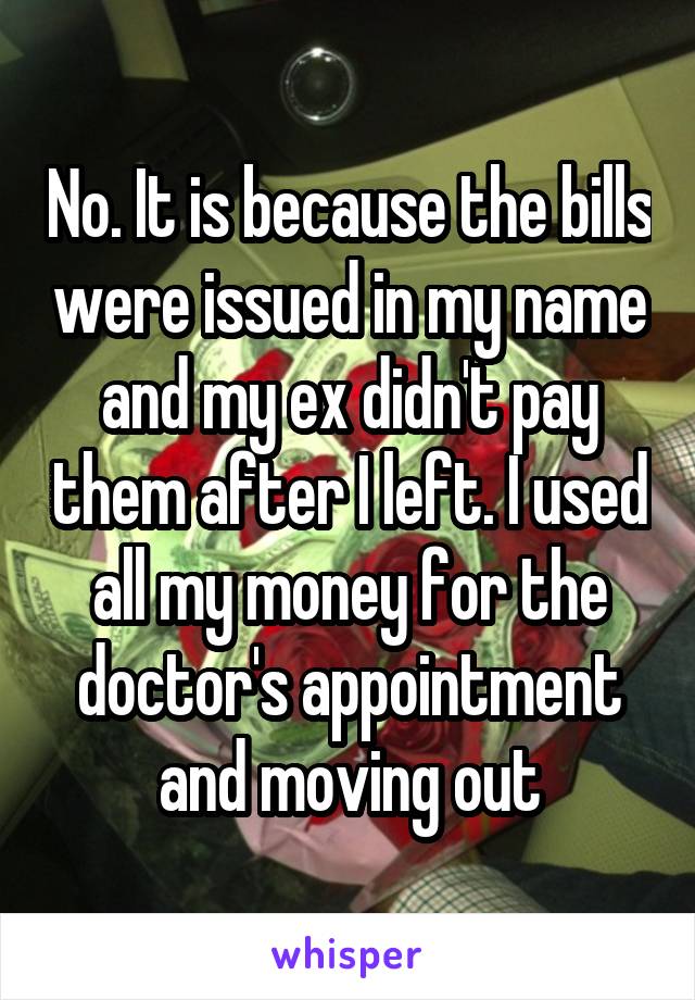 No. It is because the bills were issued in my name and my ex didn't pay them after I left. I used all my money for the doctor's appointment and moving out