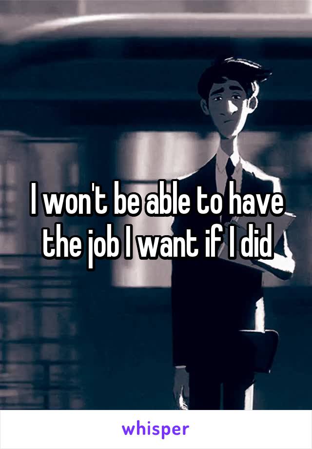 I won't be able to have the job I want if I did