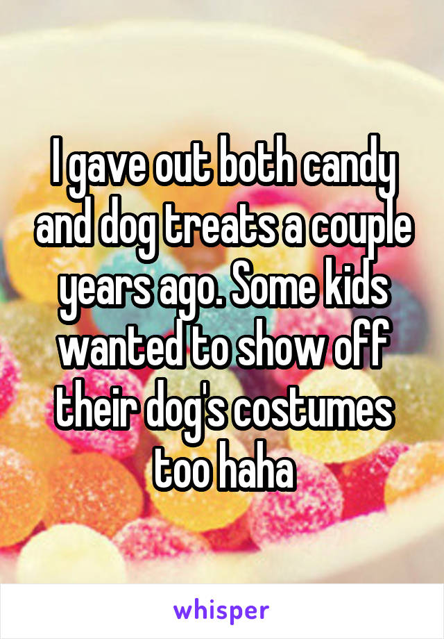 I gave out both candy and dog treats a couple years ago. Some kids wanted to show off their dog's costumes too haha