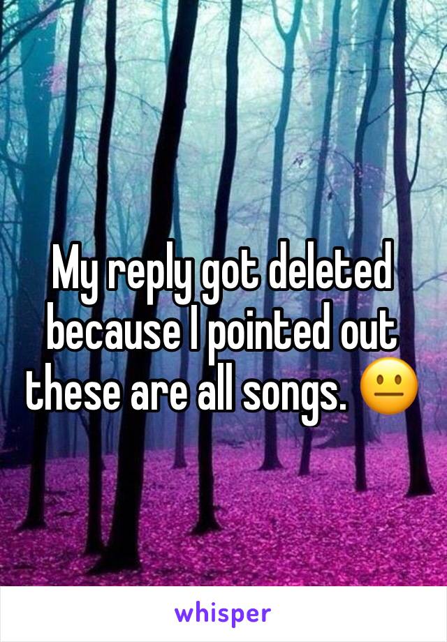 My reply got deleted because I pointed out these are all songs. 😐