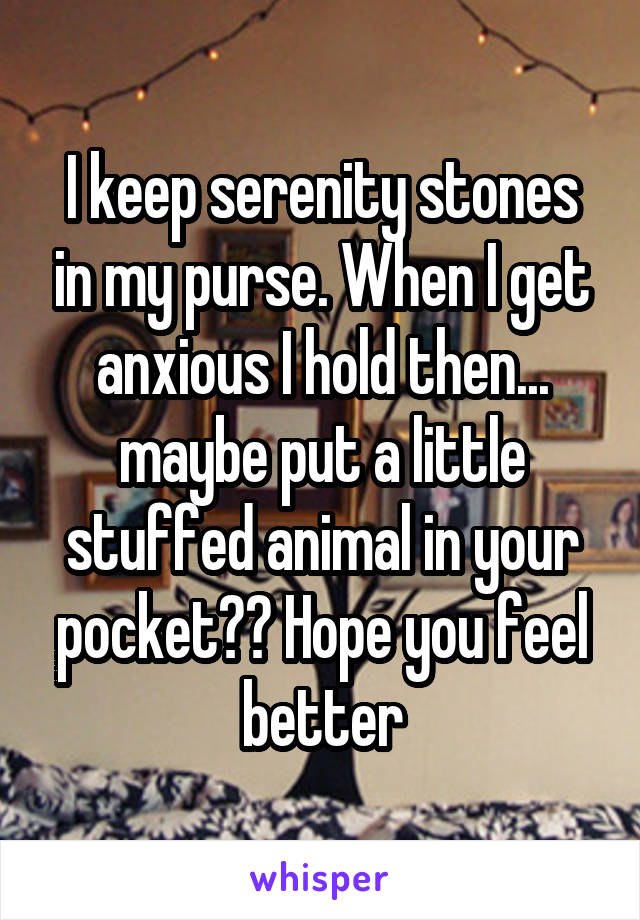 I keep serenity stones in my purse. When I get anxious I hold then... maybe put a little stuffed animal in your pocket?? Hope you feel better