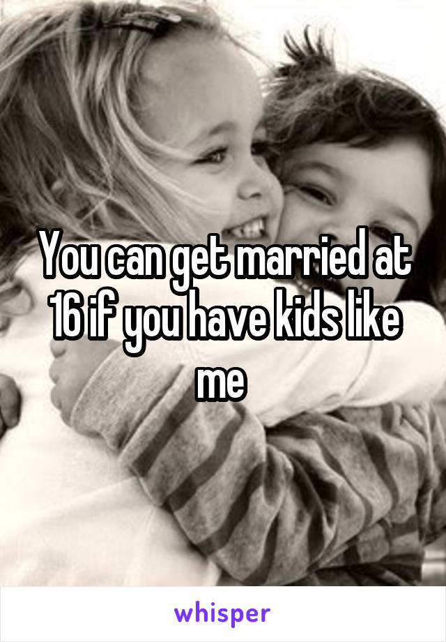 You can get married at 16 if you have kids like me 