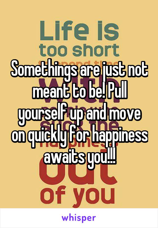 Somethings are just not meant to be! Pull yourself up and move on quickly for happiness awaits you!!!