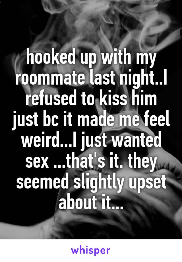 hooked up with my roommate last night..I refused to kiss him just bc it made me feel weird...I just wanted sex ...that's it. they seemed slightly upset about it...