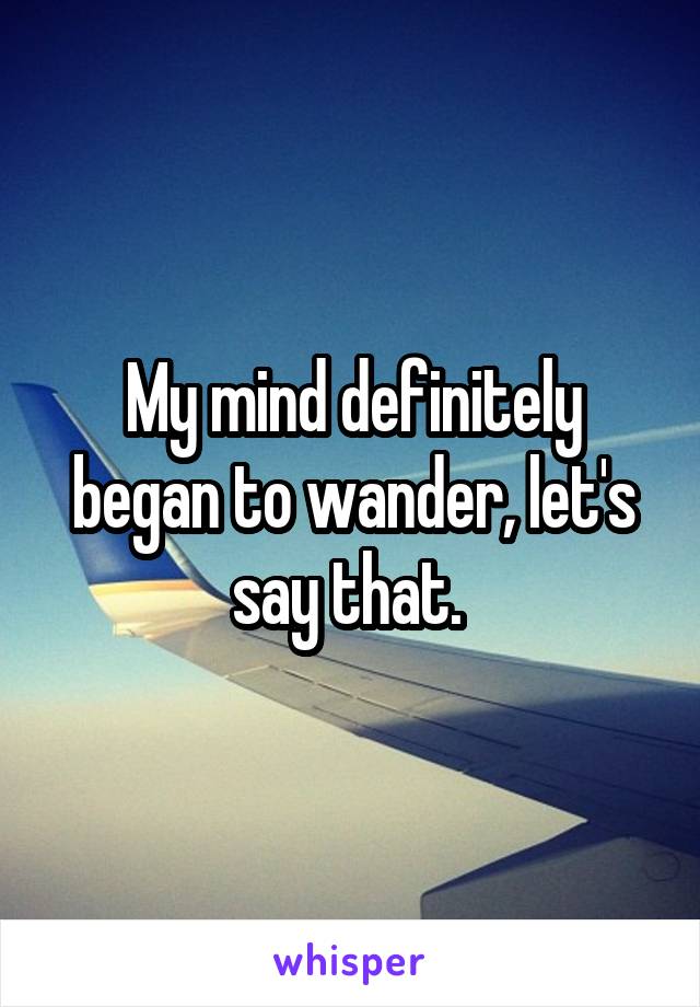 My mind definitely began to wander, let's say that. 