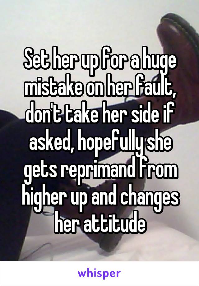 Set her up for a huge mistake on her fault, don't take her side if asked, hopefully she gets reprimand from higher up and changes her attitude