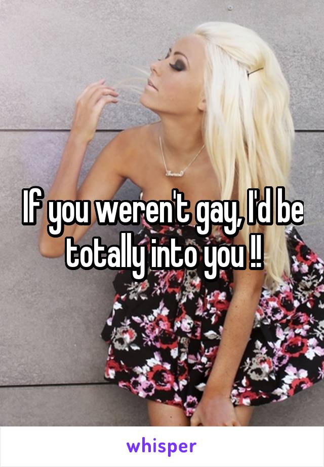 If you weren't gay, I'd be totally into you !!