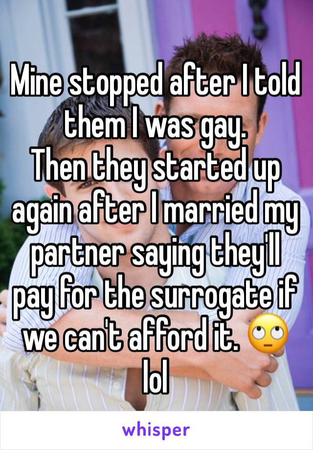 Mine stopped after I told them I was gay. 
Then they started up again after I married my partner saying they'll pay for the surrogate if we can't afford it. 🙄 lol