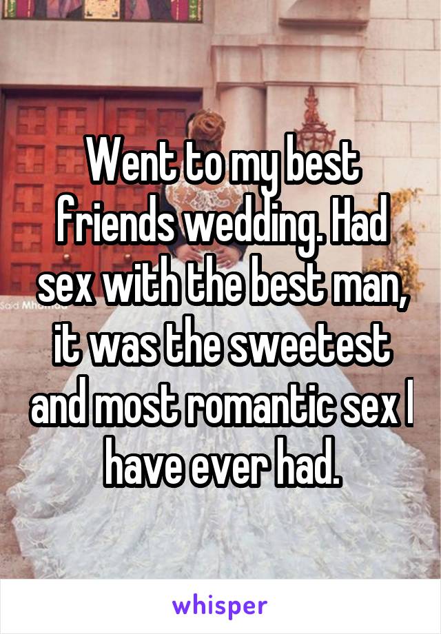 Went to my best friends wedding. Had sex with the best man, it was the sweetest and most romantic sex I have ever had.