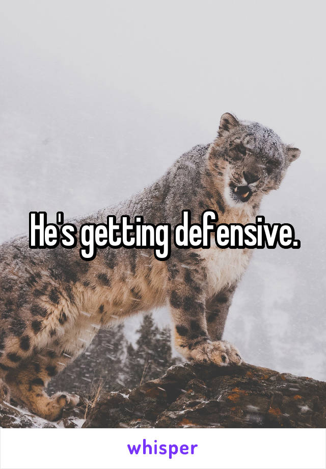 He's getting defensive.