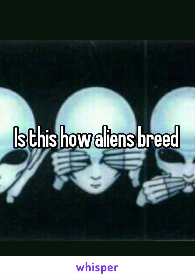 Is this how aliens breed 