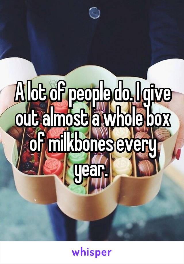 A lot of people do. I give out almost a whole box of milkbones every year. 