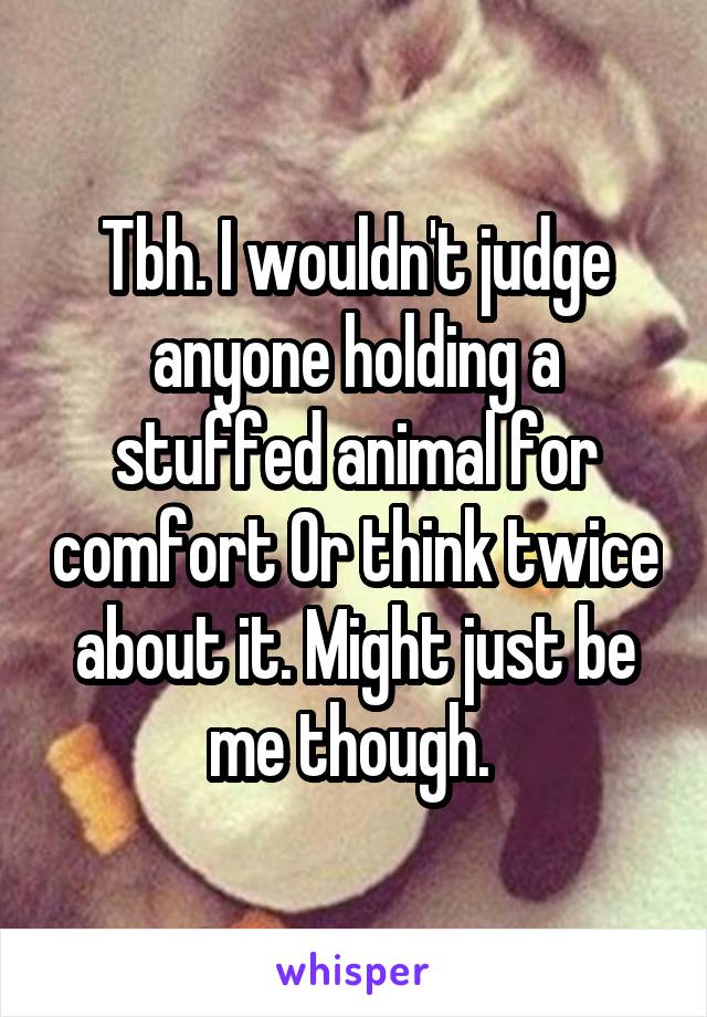 Tbh. I wouldn't judge anyone holding a stuffed animal for comfort Or think twice about it. Might just be me though. 