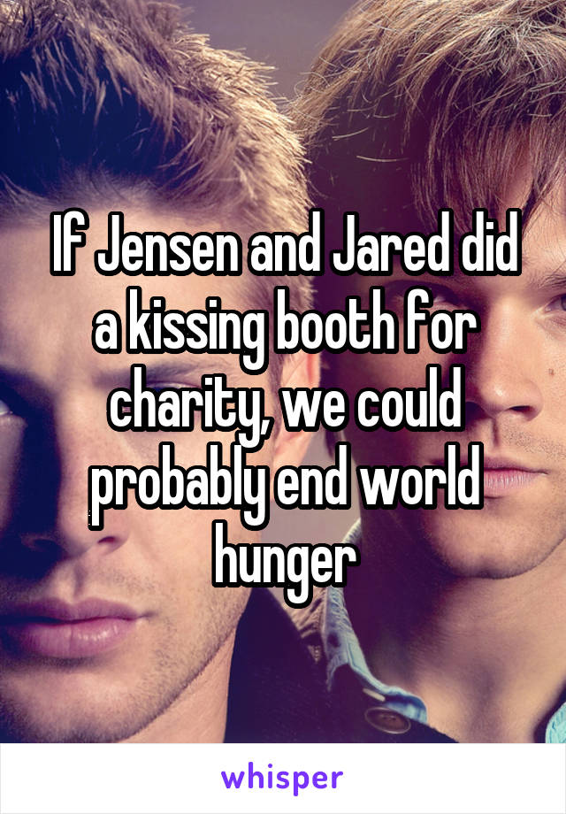 If Jensen and Jared did a kissing booth for charity, we could probably end world hunger