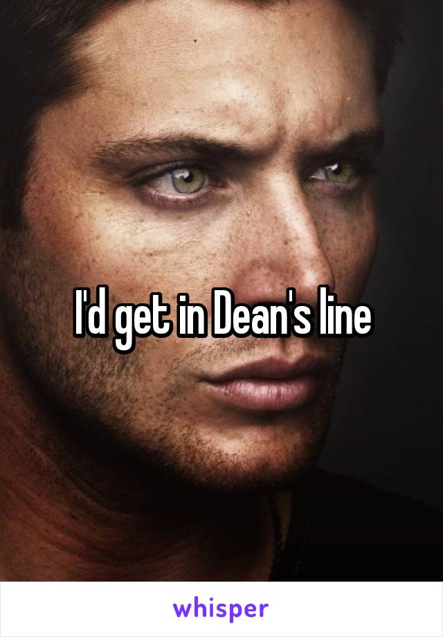 I'd get in Dean's line