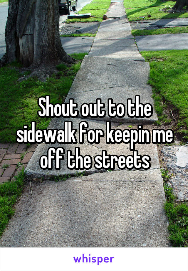 Shout out to the sidewalk for keepin me off the streets