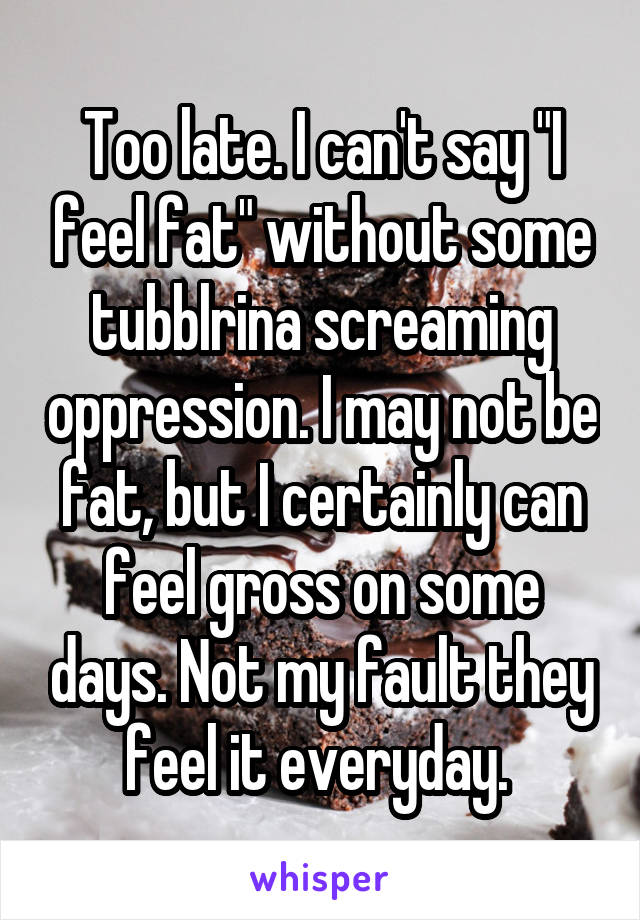 Too late. I can't say "I feel fat" without some tubblrina screaming oppression. I may not be fat, but I certainly can feel gross on some days. Not my fault they feel it everyday. 