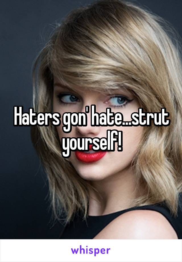 Haters gon' hate...strut yourself!