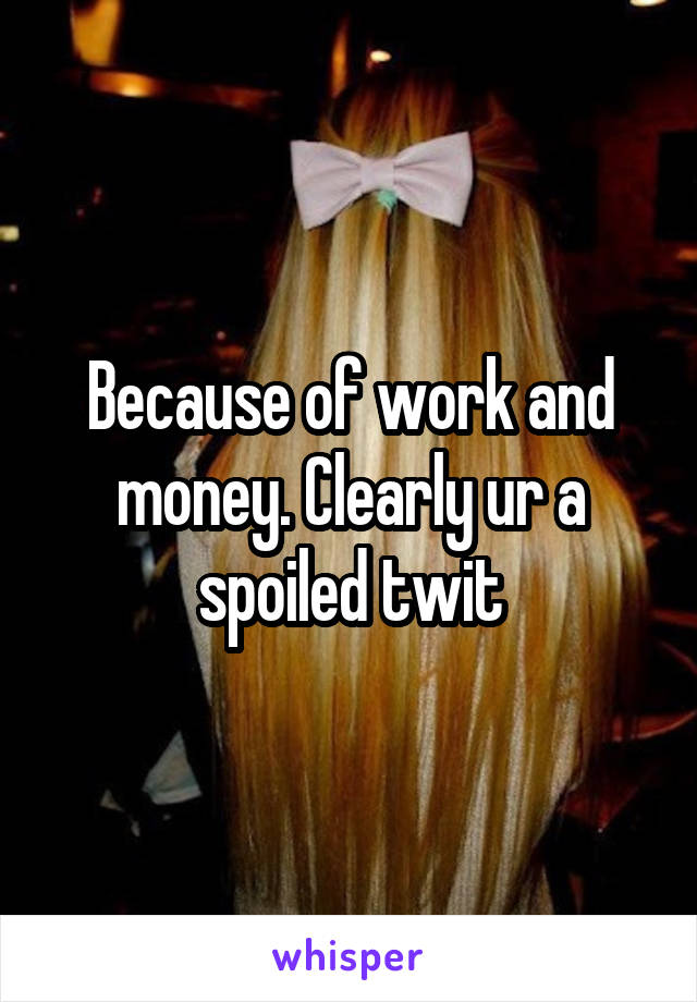 Because of work and money. Clearly ur a spoiled twit