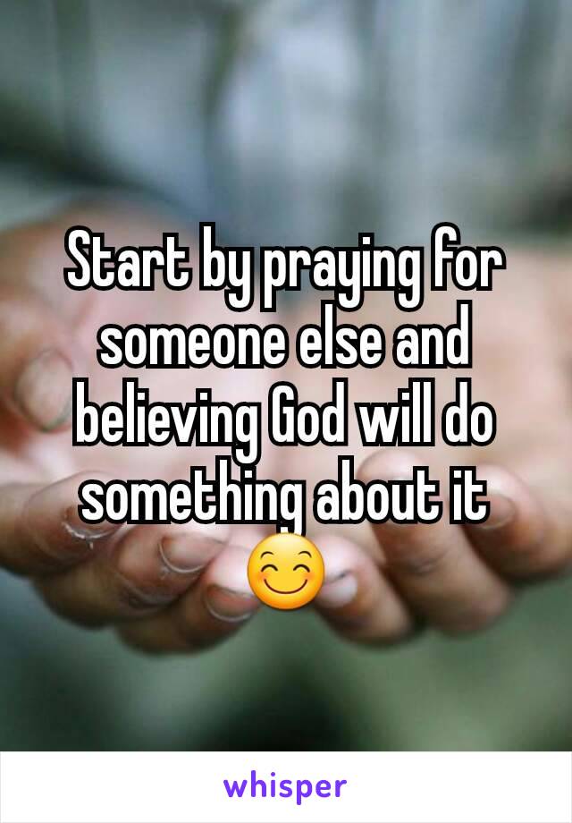 Start by praying for someone else and believing God will do something about it 😊