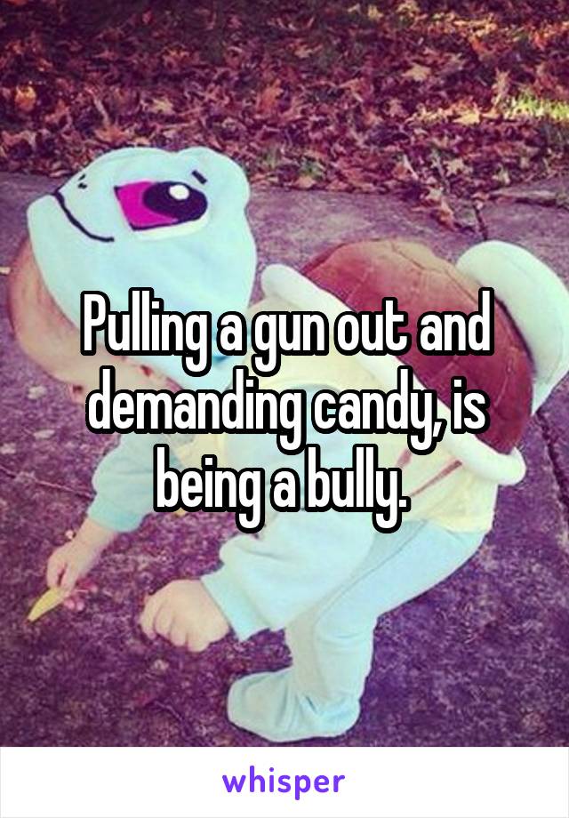 Pulling a gun out and demanding candy, is being a bully. 