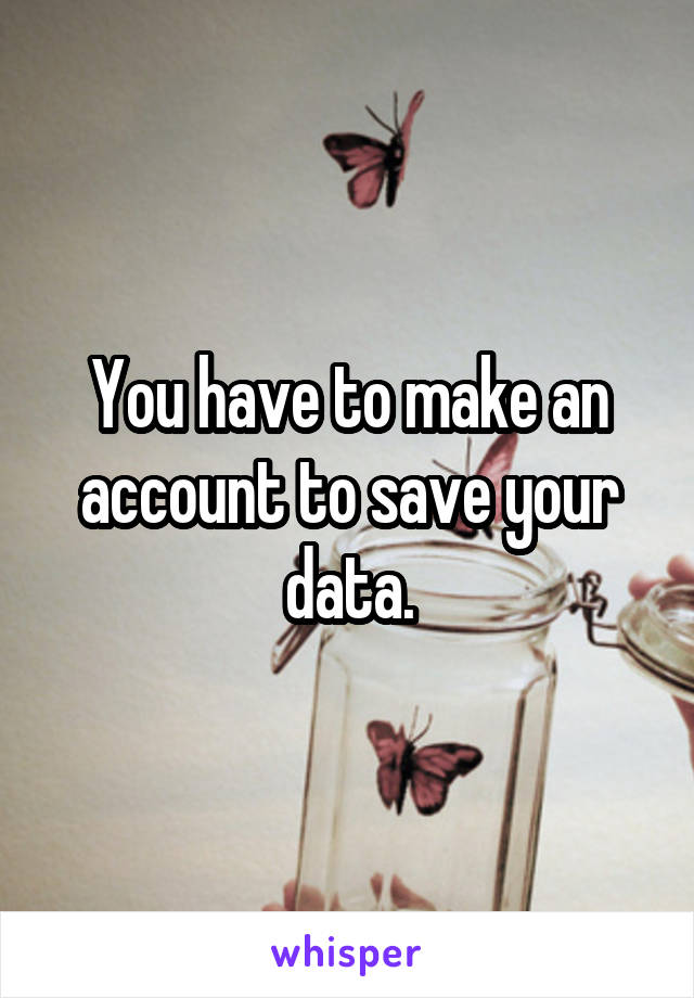 You have to make an account to save your data.