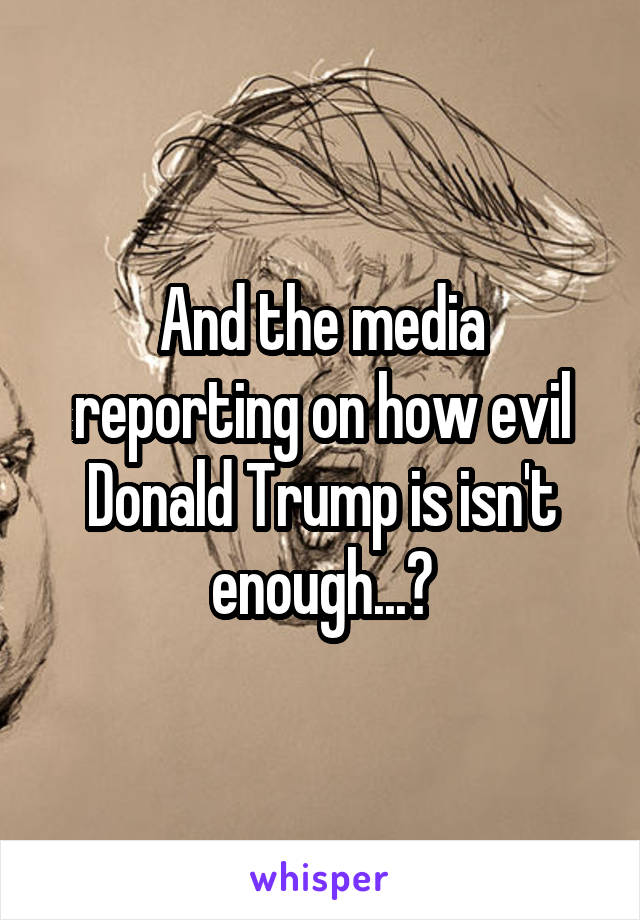 And the media reporting on how evil Donald Trump is isn't enough...?