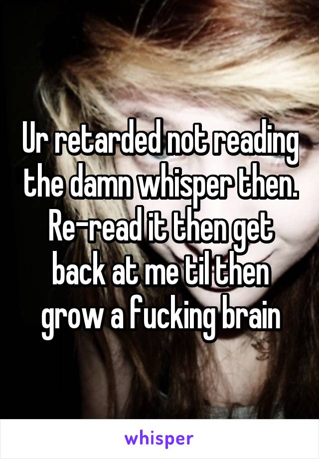 Ur retarded not reading the damn whisper then. Re-read it then get back at me til then grow a fucking brain