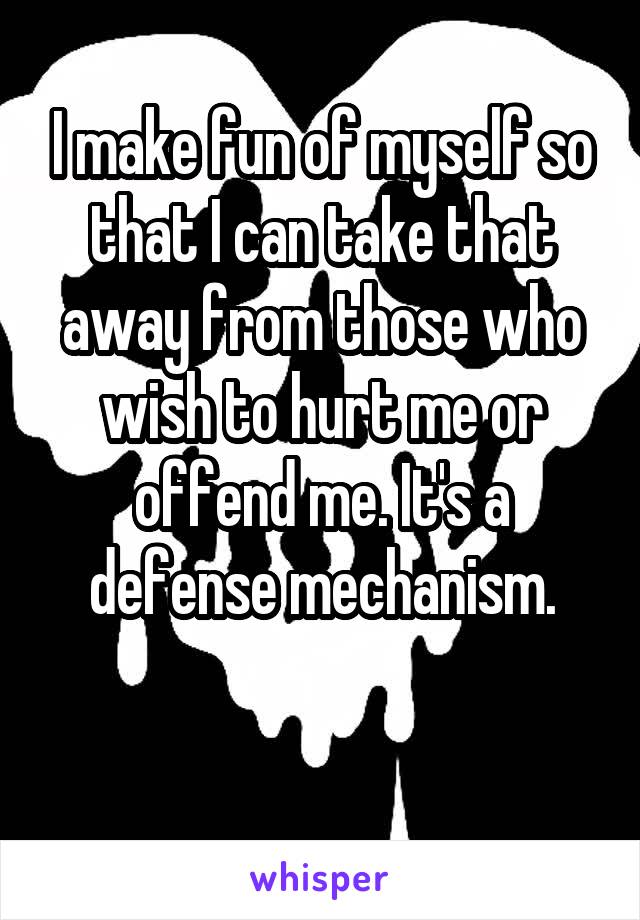 I make fun of myself so that I can take that away from those who wish to hurt me or offend me. It's a defense mechanism.

