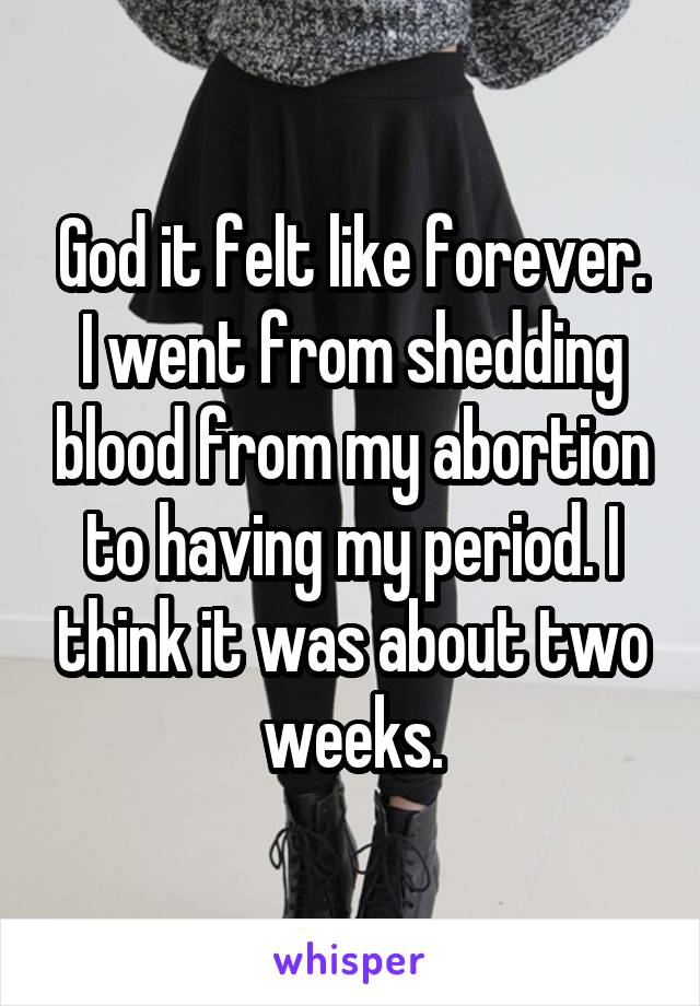 God it felt like forever. I went from shedding blood from my abortion to having my period. I think it was about two weeks.