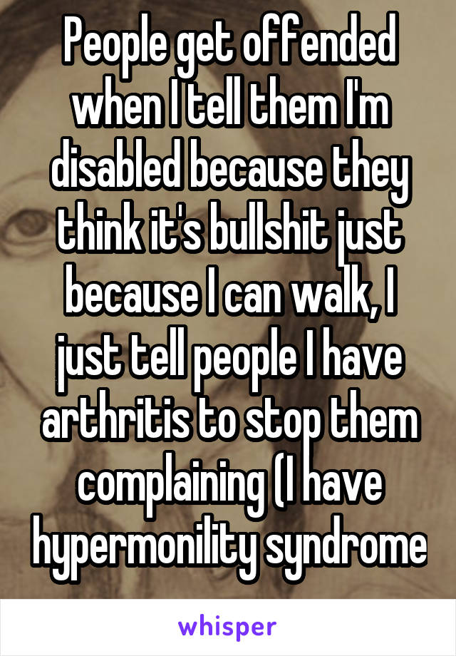 People get offended when I tell them I'm disabled because they think it's bullshit just because I can walk, I just tell people I have arthritis to stop them complaining (I have hypermonility syndrome 