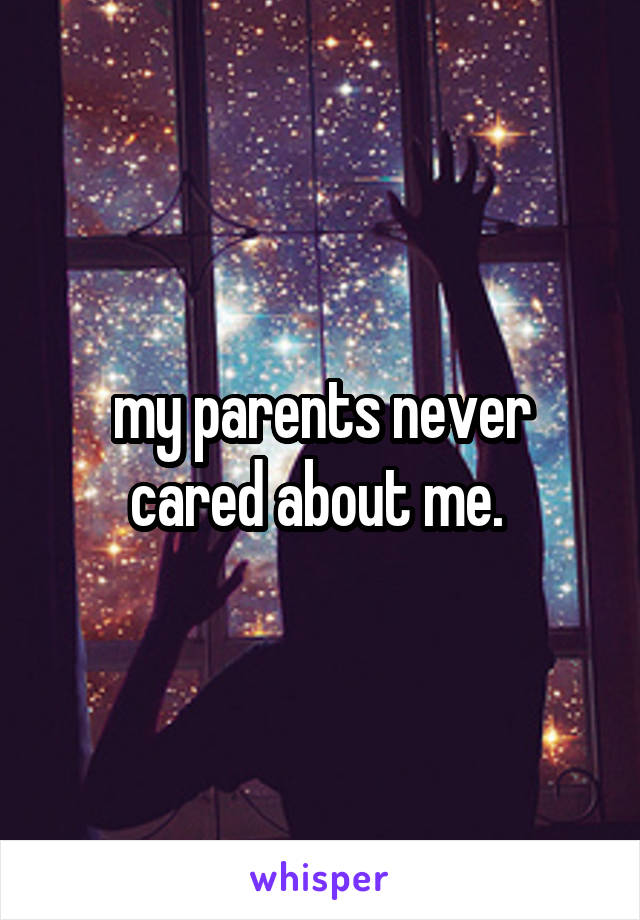 my parents never cared about me. 