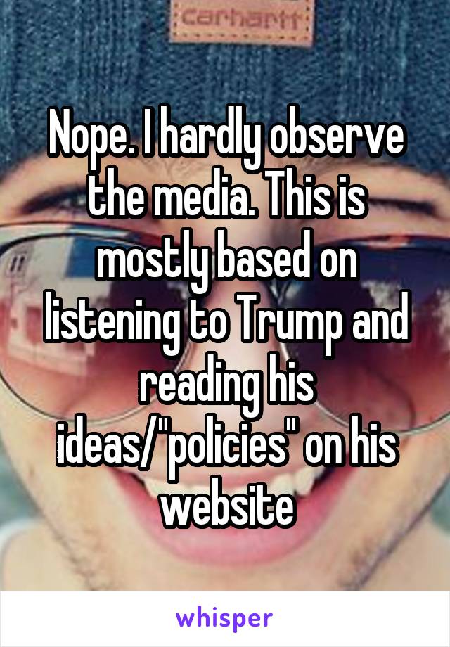 Nope. I hardly observe the media. This is mostly based on listening to Trump and reading his ideas/"policies" on his website