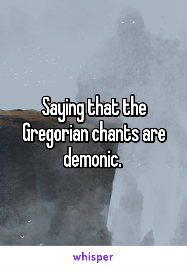 Saying that the Gregorian chants are demonic. 